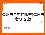 福州自考办在哪里(福州自考办地址)