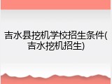 吉水县挖机学校招生条件(吉水挖机招生)