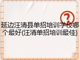延边汪清县单招培训学校哪个最好(汪清单招培训最佳)