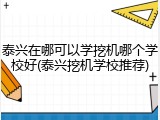 泰兴在哪可以学挖机哪个学校好(泰兴挖机学校推荐)
