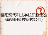 德阳现代科技学校职校怎么样(德阳科技职校如何)