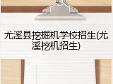尤溪县挖掘机学校招生(尤溪挖机招生)