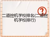 二道挖机学校排名(二道挖机学校排行)