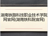 湖南铁路科技职业技术学院网官网(湖南铁科院官网)