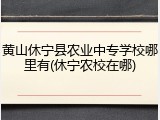 黄山休宁县农业中专学校哪里有(休宁农校在哪)