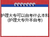 护理大专可以自考什么本科(护理大专升本自考)