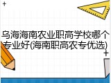乌海海南农业职高学校哪个专业好(海南职高农专优选)