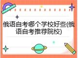 俄语自考哪个学校好些(俄语自考推荐院校)