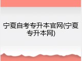 宁夏自考专升本官网(宁夏专升本网)