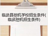 临武县挖机学校招生条件(临武挖机招生条件)