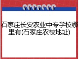 石家庄长安农业中专学校哪里有(石家庄农校地址)