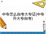 中专怎么自考大专证(中专升大专自考)