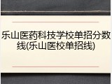 乐山医药科技学校单招分数线(乐山医校单招线)