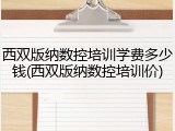 西双版纳数控培训学费多少钱(西双版纳数控培训价)