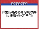 聊城临清高考补习班收费(临清高考补习费用)