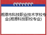 湘潭市科技职业技术学校专业(湘潭科技职校专业)