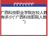 广西科技职业学院在校人数有多少("广西科技职院人数")