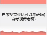 自考视觉传达可以考研吗(自考视传考研)