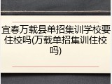 宜春万载县单招集训学校要住校吗(万载单招集训住校吗)
