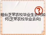 烟台芝罘农校毕业生去向如何(芝罘农校毕业去向)