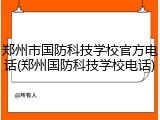 郑州市国防科技学校官方电话(郑州国防科技学校电话)