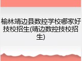 榆林靖边县数控学校哪家好技校招生(靖边数控技校招生)