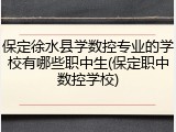 保定徐水县学数控专业的学校有哪些职中生(保定职中数控学校)