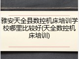 雅安天全县数控机床培训学校哪里比较好(天全数控机床培训)