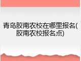 青岛胶南农校在哪里报名(胶南农校报名点)