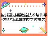 盐城建湖县数控技术培训学校排名(建湖数控学校排名)