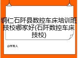 铜仁石阡县数控车床培训班技校哪家好(石阡数控车床技校)