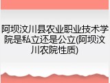 阿坝汶川县农业职业技术学院是私立还是公立(阿坝汶川农院性质)