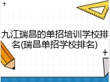 九江瑞昌的单招培训学校排名(瑞昌单招学校排名)