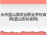 永州蓝山县农业职业学校官网(蓝山农校官网)