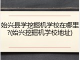 始兴县学挖掘机学校在哪里?(始兴挖掘机学校地址)