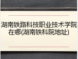 湖南铁路科技职业技术学院在哪(湖南铁科院地址)