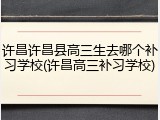 许昌许昌县高三生去哪个补习学校(许昌高三补习学校)