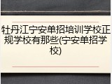 牡丹江宁安单招培训学校正规学校有那些(宁安单招学校)