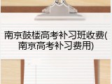 南京鼓楼高考补习班收费(南京高考补习费用)