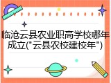 临沧云县农业职高学校哪年成立("云县农校建校年")