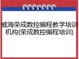 威海荣成数控编程教学培训机构(荣成数控编程培训)