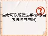 自考可以随便选学校吗(自考选校自由吗)