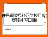 许昌鄢陵县补习学校口碑(鄢陵补习口碑)