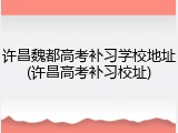 许昌魏都高考补习学校地址(许昌高考补习校址)