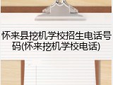 怀来县挖机学校招生电话号码(怀来挖机学校电话)