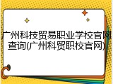广州科技贸易职业学校官网查询(广州科贸职校官网)