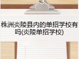 株洲炎陵县内的单招学校有吗(炎陵单招学校)