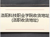 洛阳科技职业学院收货地址(洛职收货地址)