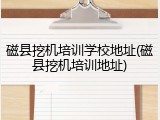 磁县挖机培训学校地址(磁县挖机培训地址)