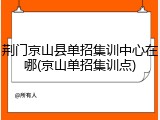 荆门京山县单招集训中心在哪(京山单招集训点)